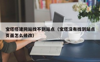 周口宝塔搭建网站找不到站点（宝塔没有找到站点页面怎么修改）