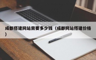 周口成都搭建网站需要多少钱（成都网站搭建价格）
