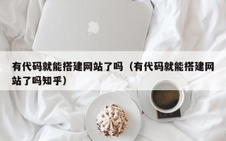周口有代码就能搭建网站了吗（有代码就能搭建网站了吗知乎）