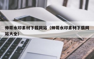 周口帅哥水印素材下载网站（帅哥水印素材下载网站大全）