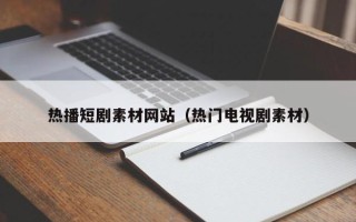 周口热播短剧素材网站（热门电视剧素材）