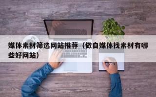 周口媒体素材筛选网站推荐（做自媒体找素材有哪些好网站）