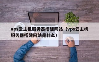 周口vps云主机服务器搭建网站（vps云主机服务器搭建网站是什么）