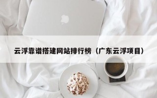 周口云浮靠谱搭建网站排行榜（广东云浮项目）