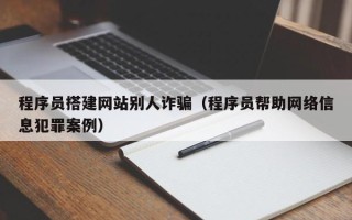 周口程序员搭建网站别人诈骗（程序员帮助网络信息犯罪案例）