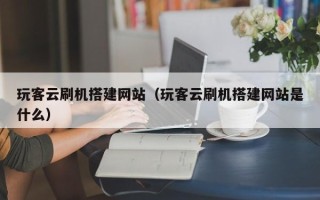 周口玩客云刷机搭建网站（玩客云刷机搭建网站是什么）