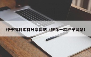 周口种子福利素材分享网站（推荐一款种子网站）