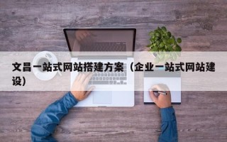周口文昌一站式网站搭建方案（企业一站式网站建设）
