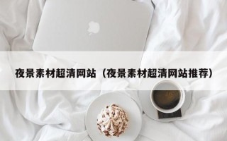 周口夜景素材超清网站（夜景素材超清网站推荐）