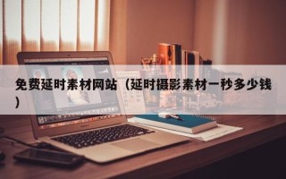 周口免费延时素材网站（延时摄影素材一秒多少钱）