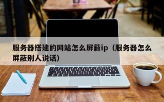 周口服务器搭建的网站怎么屏蔽ip（服务器怎么屏蔽别人说话）