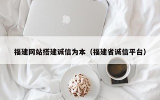 周口福建网站搭建诚信为本（福建省诚信平台）