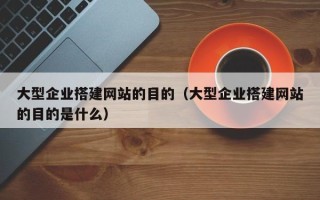 周口大型企业搭建网站的目的（大型企业搭建网站的目的是什么）
