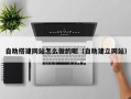 周口自助搭建网站怎么做的呢（自助建立网站）