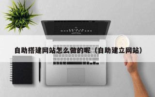 周口自助搭建网站怎么做的呢（自助建立网站）