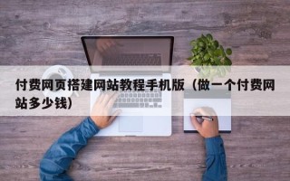 周口付费网页搭建网站教程手机版（做一个付费网站多少钱）