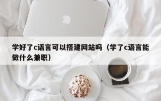 周口学好了c语言可以搭建网站吗（学了c语言能做什么兼职）
